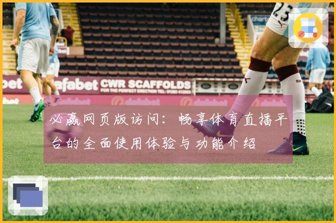 必赢网页版访问:畅享体育直播平台的全面使用体验与功能介绍