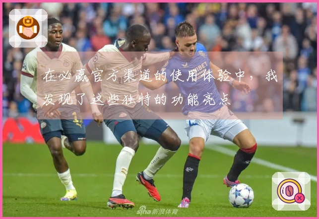 在必赢官方渠道的使用体验中，我发现了这些独特的功能亮点