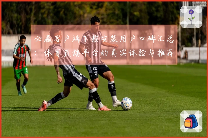 必赢客户端下载安装用户口碑汇总：体育直播平台的真实体验与推荐指南