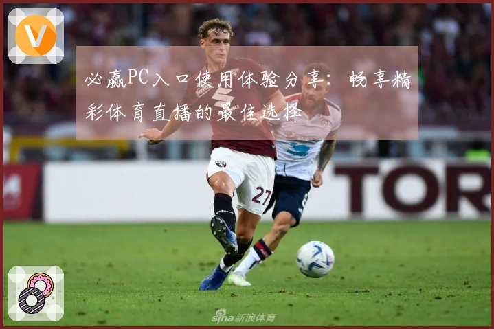 必赢PC入口使用体验分享:畅享精彩体育直播的最佳选择