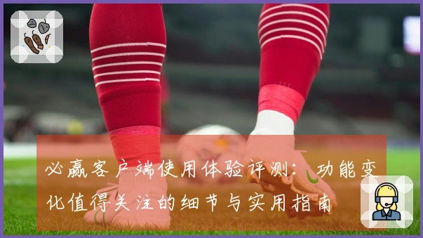 必赢客户端使用体验评测：功能变化值得关注的细节与实用指南