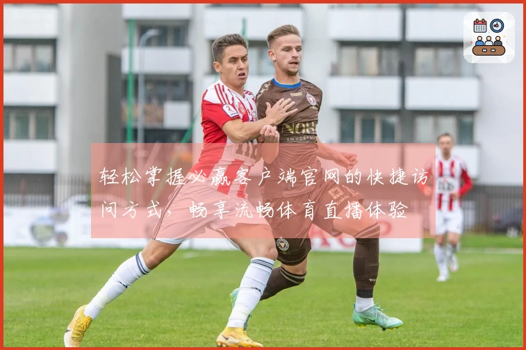 轻松掌握必赢客户端官网的快捷访问方式，畅享流畅体育直播体验