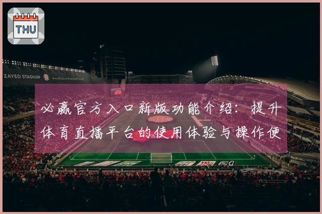 必赢官方入口新版功能介绍:提升体育直播平台的使用体验与操作便利性