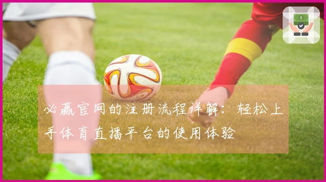 必赢官网的注册流程详解：轻松上手体育直播平台的使用体验