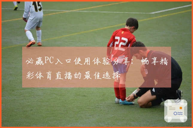 必赢PC入口使用体验分享：畅享精彩体育直播的最佳选择