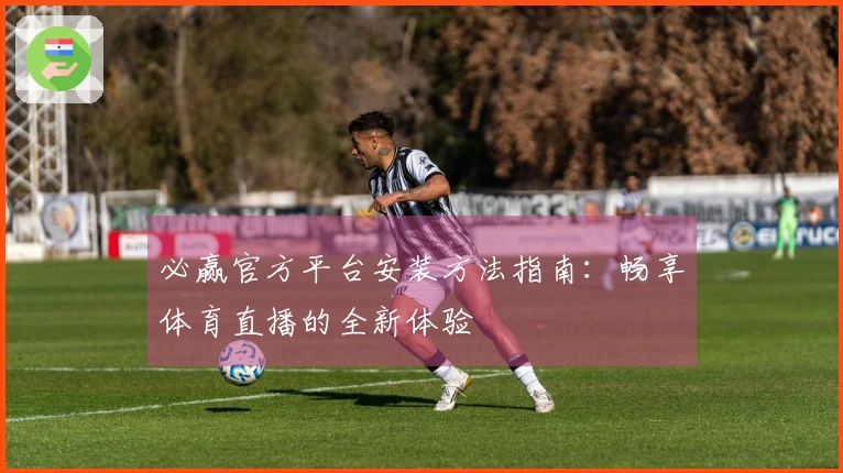 必赢官方平台安装方法指南：畅享体育直播的全新体验