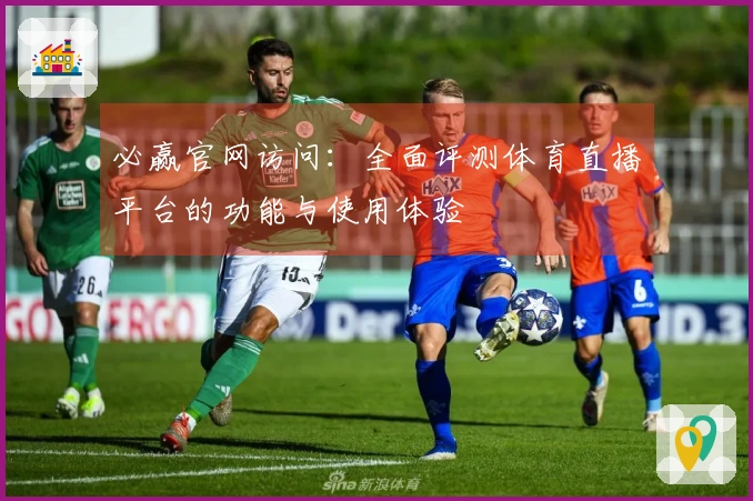 必赢官网访问：全面评测体育直播平台的功能与使用体验