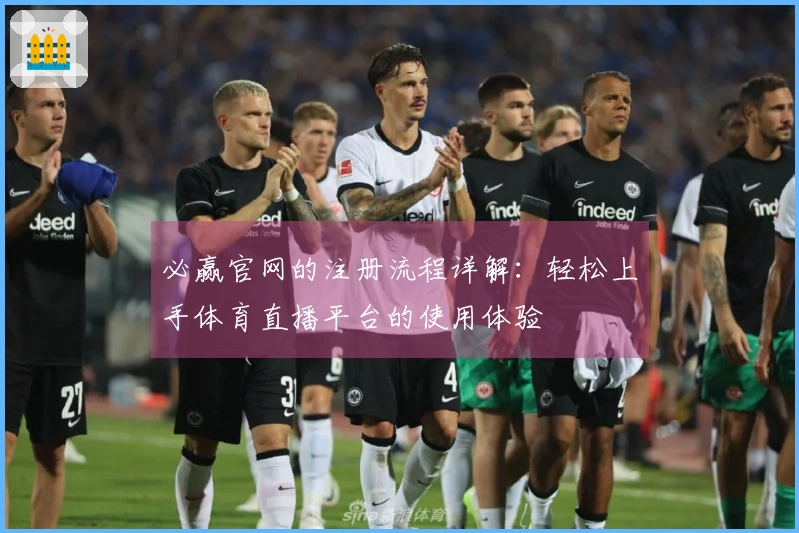 必赢官网的注册流程详解：轻松上手体育直播平台的使用体验