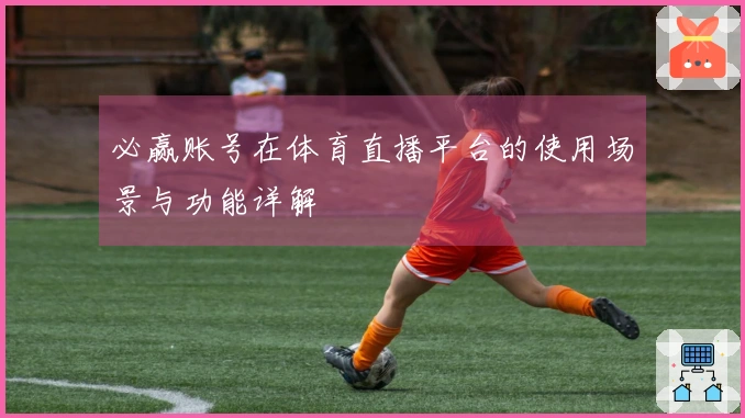 必赢账号在体育直播平台的使用场景与功能详解
