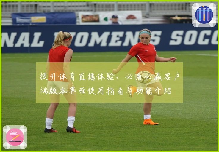 提升体育直播体验，必看必赢客户端版本界面使用指南与功能介绍