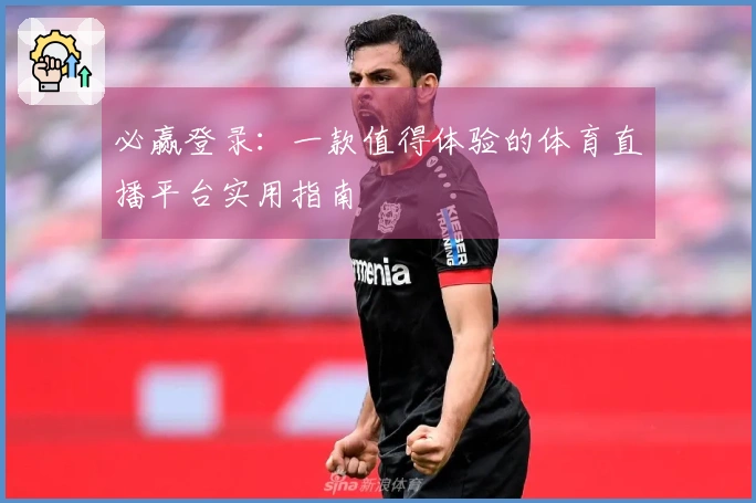 必赢登录：一款值得体验的体育直播平台实用指南