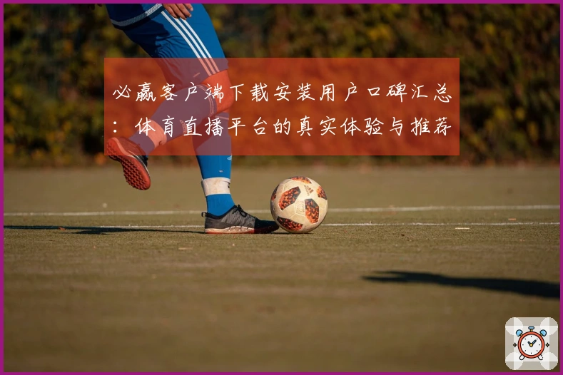 必赢客户端下载安装用户口碑汇总:体育直播平台的真实体验与推荐指南