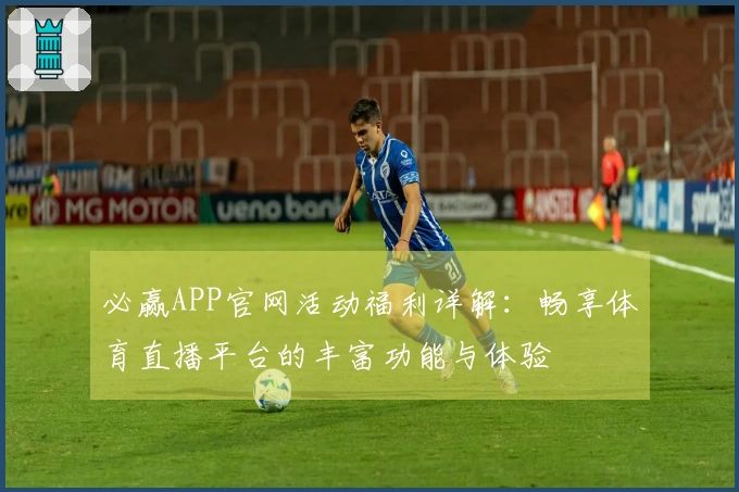 必赢APP官网活动福利详解：畅享体育直播平台的丰富功能与体验