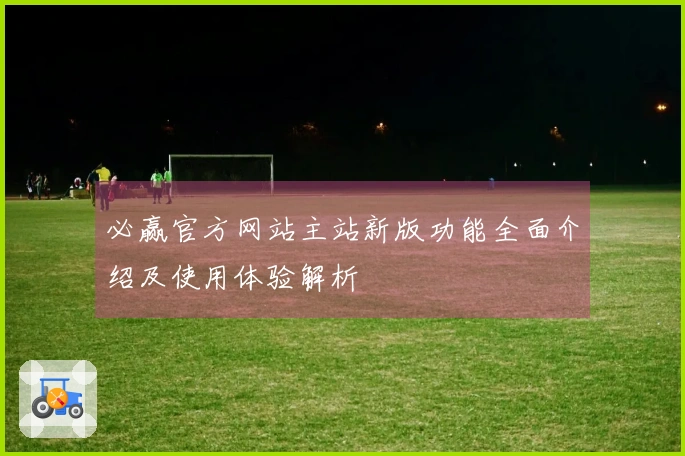 必赢官方网站主站新版功能全面介绍及使用体验解析