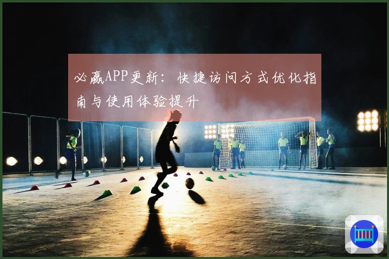 必赢APP更新：快捷访问方式优化指南与使用体验提升