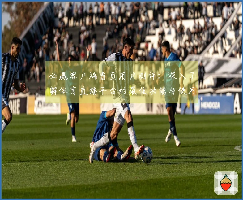 必赢客户端首页用户测评：深入了解体育直播平台的最佳功能与使用体验