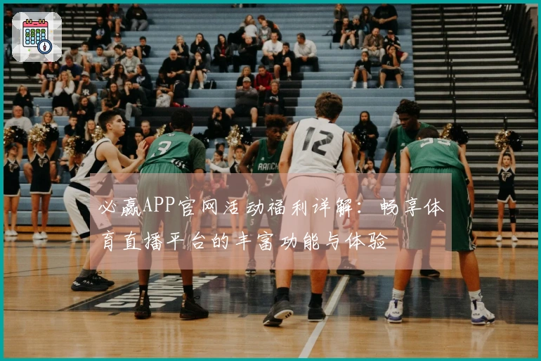 必赢APP官网活动福利详解:畅享体育直播平台的丰富功能与体验